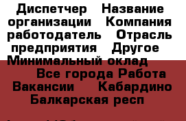 Диспетчер › Название организации ­ Компания-работодатель › Отрасль предприятия ­ Другое › Минимальный оклад ­ 10 000 - Все города Работа » Вакансии   . Кабардино-Балкарская респ.